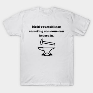 Mold yourself into something someane can invest in. T-Shirt